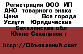 Регистрация ООО, ИП, АНО, товарного знака › Цена ­ 5 000 - Все города Услуги » Юридические   . Сахалинская обл.,Южно-Сахалинск г.